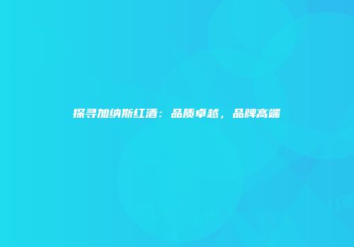 探寻加纳斯红酒：品质卓越，品牌高端