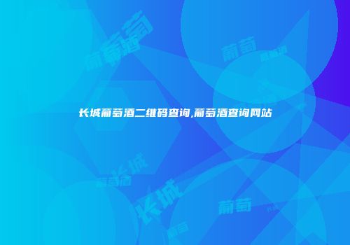 长城葡萄酒二维码查询,葡萄酒查询网站