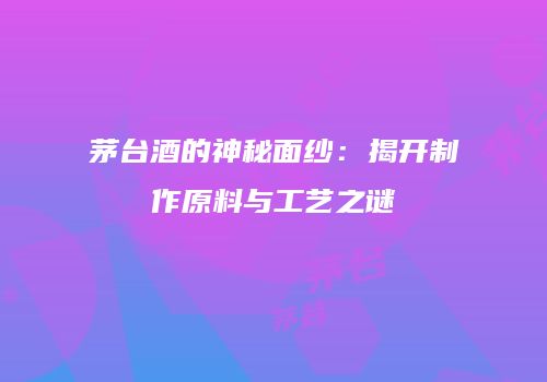 茅台酒的神秘面纱：揭开制作原料与工艺之谜