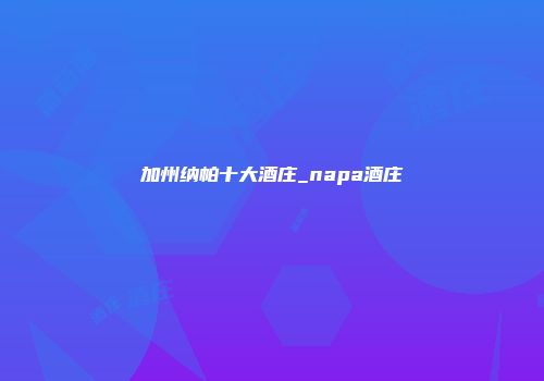 加州纳帕十大酒庄_napa酒庄