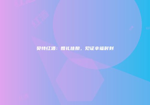 贝特红酒：婚礼佳酿，见证幸福时刻
