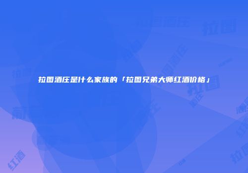 拉图酒庄是什么家族的「拉图兄弟大师红酒价格」