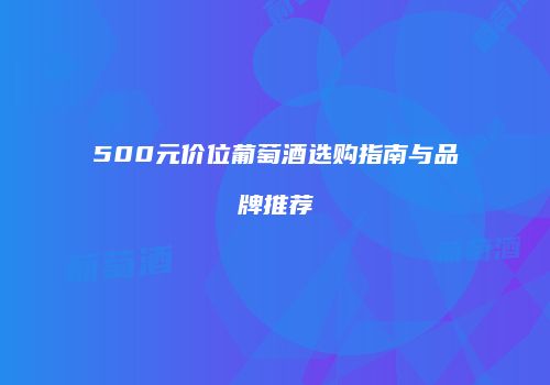 500元价位葡萄酒选购指南与品牌推荐