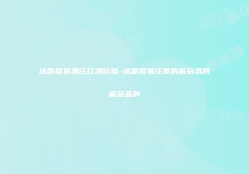 法国路易酒庄红酒价格-法国路易庄园的葡萄酒的葡萄品种