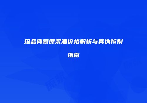 珍品典藏原浆酒价格解析与真伪辨别指南