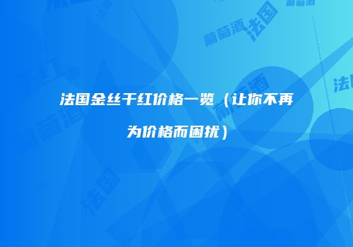 法国金丝干红价格一览（让你不再为价格而困扰）