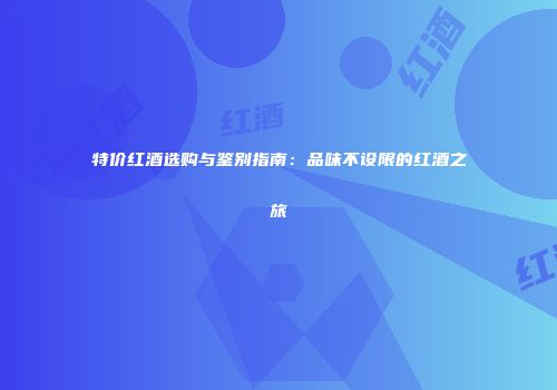 特价红酒选购与鉴别指南：品味不设限的红酒之旅