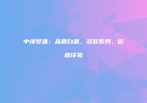 中缘梦酒：品质白酒，多款系列，价格详览
