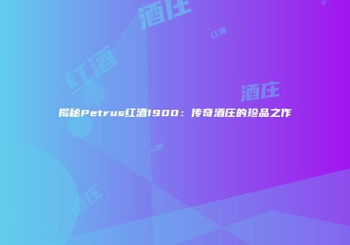 揭秘Petrus红酒1900：传奇酒庄的珍品之作