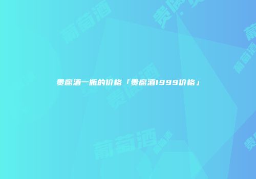 贵腐酒一瓶的价格「贵腐酒1999价格」