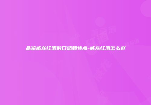 品鉴威龙红酒的口感和特点-威龙红酒怎么样
