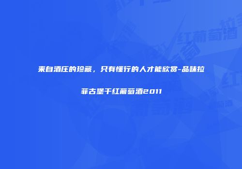 来自酒庄的珍藏，只有懂行的人才能欣赏-品味拉菲古堡干红葡萄酒2011