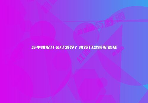 吃牛排配什么红酒好？推荐几款搭配选择