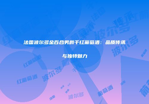 法国波尔多金百合男爵干红葡萄酒：品质传承与独特魅力
