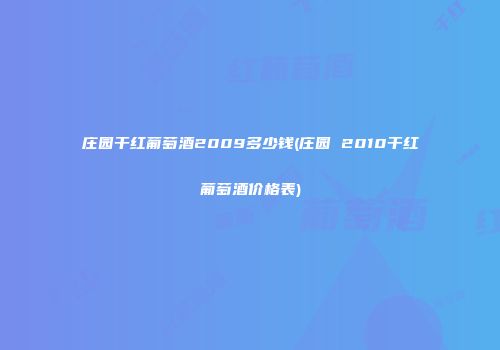 庄园干红葡萄酒2009多少钱(庄园 2010干红葡萄酒价格表)