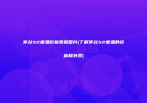 茅台52度酒价格表和图片(了解茅台52度酒的价格和外观)