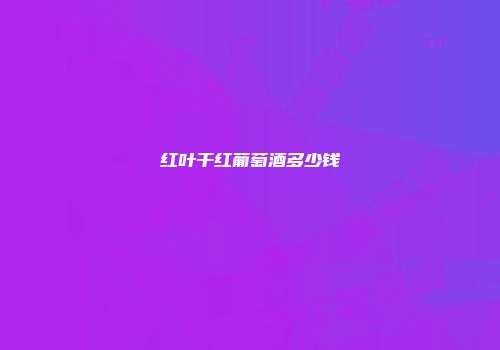 红叶干红葡萄酒多少钱