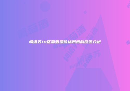 柯诺苏18区葡萄酒价格昂贵的原因分析
