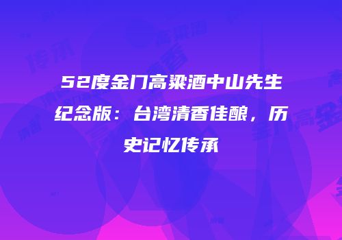 52度金门高粱酒中山先生纪念版：台湾清香佳酿，历史记忆传承