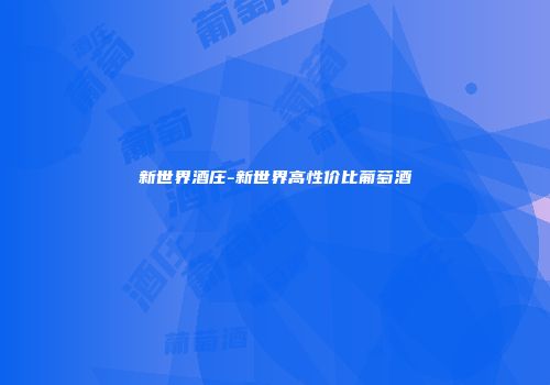 新世界酒庄-新世界高性价比葡萄酒