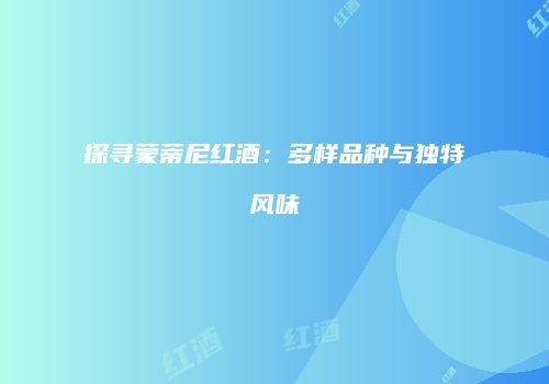 探寻蒙蒂尼红酒：多样品种与独特风味