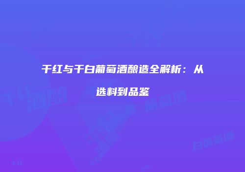 干红与干白葡萄酒酿造全解析：从选料到品鉴