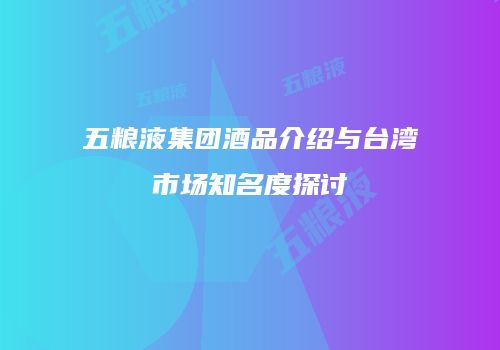 五粮液集团酒品介绍与台湾市场知名度探讨