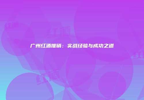 广州红酒推销：实战经验与成功之道