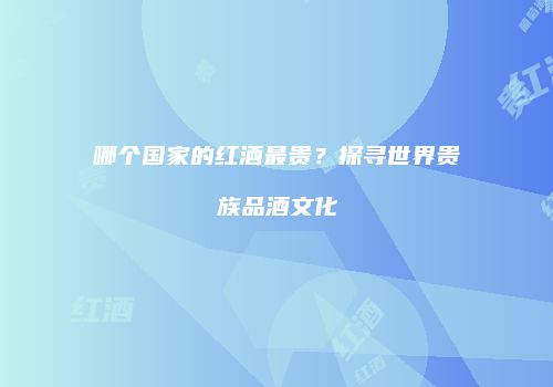 哪个国家的红酒最贵？探寻世界贵族品酒文化