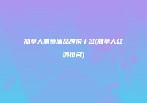 加拿大葡萄酒品牌前十名(加拿大红酒排名)