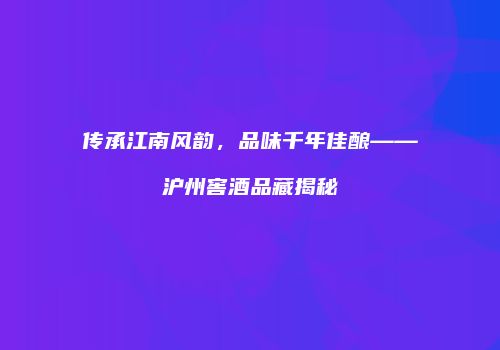 传承江南风韵，品味千年佳酿——沪州窖酒品藏揭秘