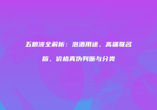五粮液全解析：泡酒用途、高端联名版、价格真伪判断与分类