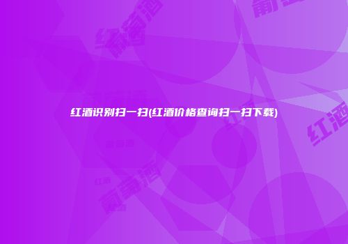 红酒识别扫一扫(红酒价格查询扫一扫下载)