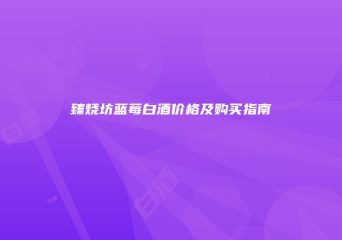 臻烧坊蓝莓白酒价格及购买指南