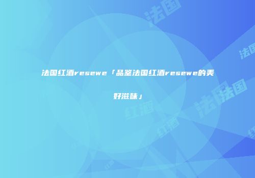法国红酒resewe「品鉴法国红酒resewe的美好滋味」