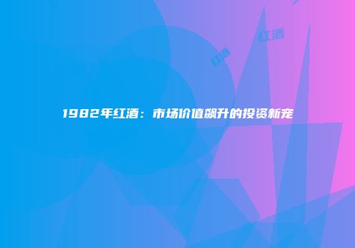 1982年红酒：市场价值飙升的投资新宠