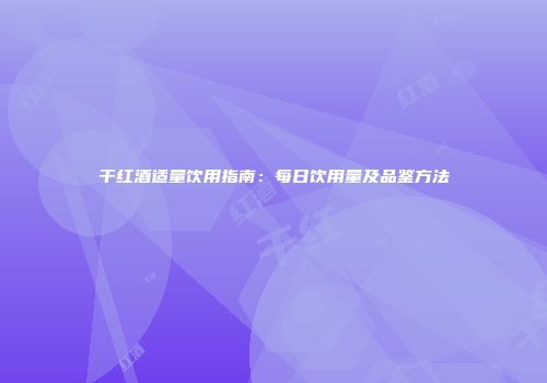 干红酒适量饮用指南：每日饮用量及品鉴方法