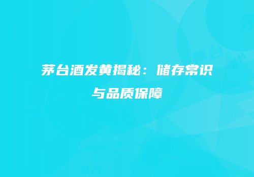 茅台酒发黄揭秘：储存常识与品质保障