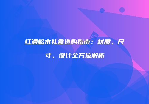 红酒松木礼盒选购指南：材质、尺寸、设计全方位解析