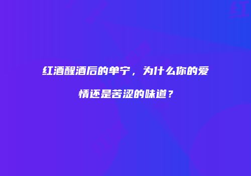 红酒醒酒后的单宁，为什么你的爱情还是苦涩的味道？