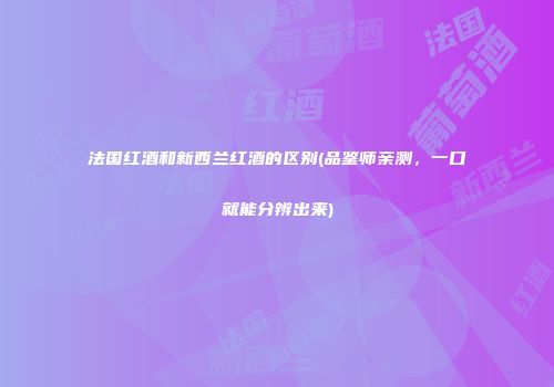 法国红酒和新西兰红酒的区别(品鉴师亲测，一口就能分辨出来)