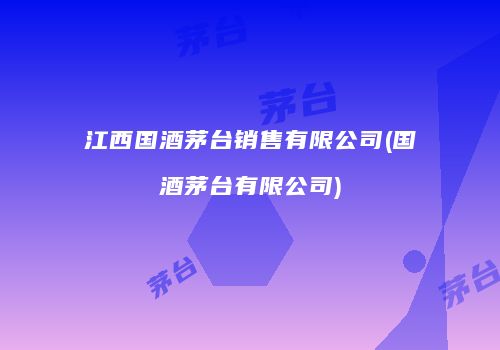 江西国酒茅台销售有限公司(国酒茅台有限公司)