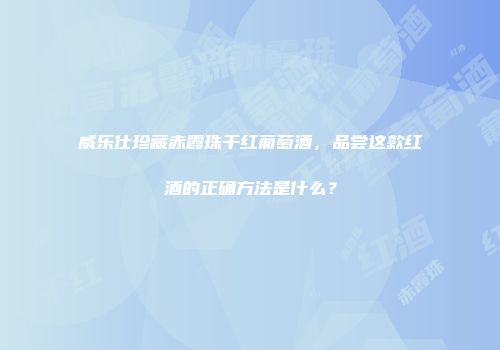 威乐仕珍藏赤霞珠干红葡萄酒，品尝这款红酒的正确方法是什么？
