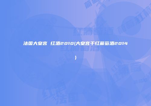 法国大皇宫 红酒2010(大皇宫干红葡萄酒2014)