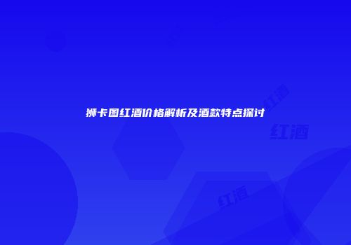 狮卡图红酒价格解析及酒款特点探讨