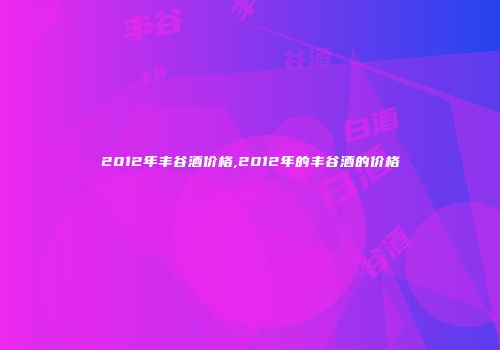 2012年丰谷酒价格,2012年的丰谷酒的价格