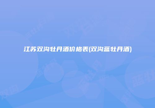 江苏双沟牡丹酒价格表(双沟蓝牡丹酒)