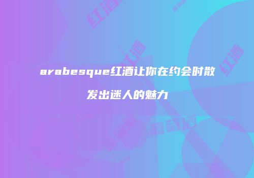arabesque红酒让你在约会时散发出迷人的魅力