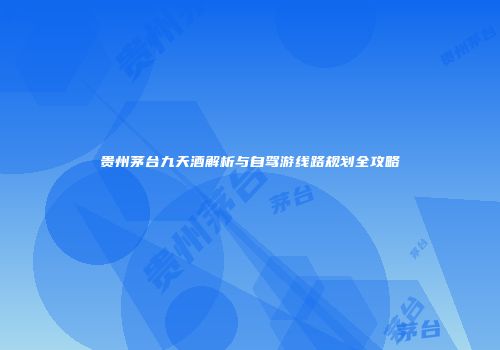 贵州茅台九天酒解析与自驾游线路规划全攻略