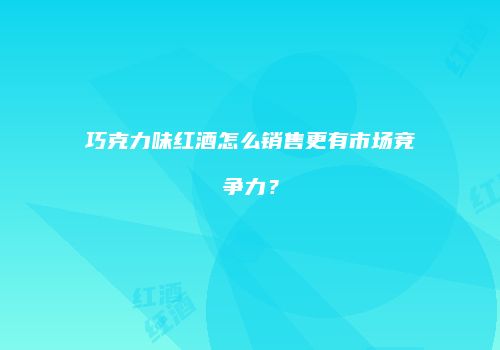 巧克力味红酒怎么销售更有市场竞争力？